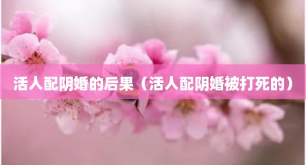 活人配阴婚的后果（活人配阴婚被打死的）