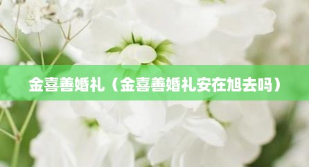 金喜善婚礼（金喜善婚礼安在旭去吗）