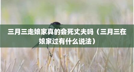 三月三走娘家真的会死丈夫吗（三月三在娘家过有什么说法）