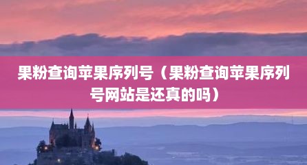 果粉查询苹果序列号（果粉查询苹果序列号网站是还真的吗）