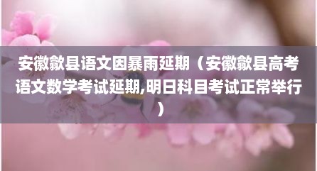 安徽歙县语文因暴雨延期（安徽歙县高考语文数学考试延期,明日科目考试正常举行）