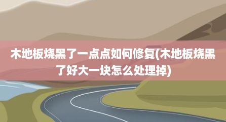 木地板烧黑了一点点如何修复(木地板烧黑了好大一块怎么处理掉)