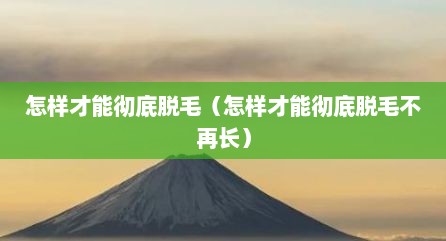 怎样才能彻底脱毛（怎样才能彻底脱毛不再长）