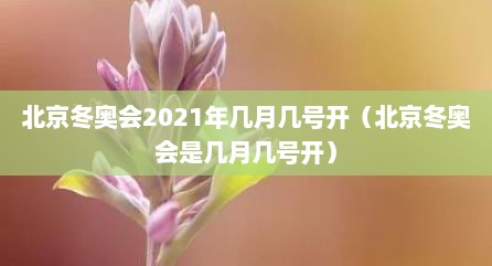 北京冬奥会2021年几月几号开（北京冬奥会是几月几号开）