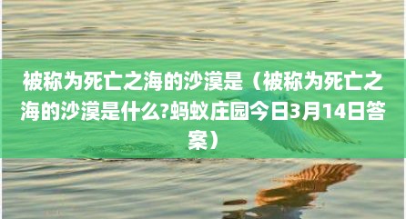 被称为死亡之海的沙漠是（被称为死亡之海的沙漠是什么?蚂蚁庄园今日3月14日答案）