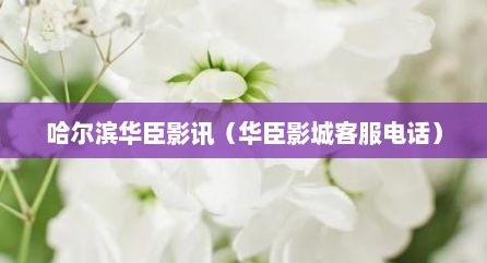 哈尔滨华臣影讯（华臣影城客服电话）