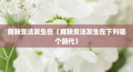 商鞅变法发生在（商鞅变法发生在下列哪个朝代）