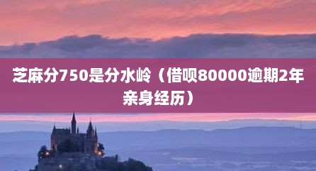 芝麻分750是分水岭（借呗80000逾期2年亲身经历）