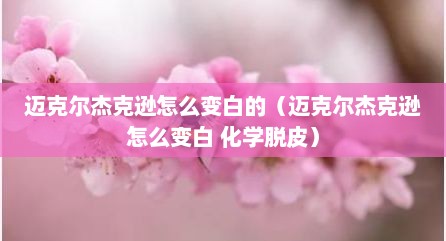 迈克尔杰克逊怎么变白的（迈克尔杰克逊怎么变白 化学脱皮）