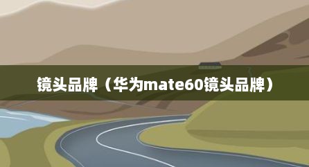 镜头品牌（华为mate60镜头品牌）