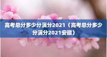 高考总分多少分满分2021（高考总分多少分满分2021安徽）