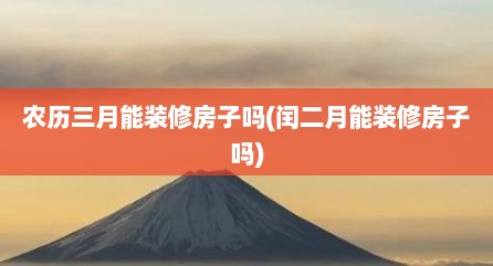 农历三月能装修房子吗(闰二月能装修房子吗)