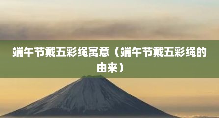 端午节戴五彩绳寓意（端午节戴五彩绳的由来）