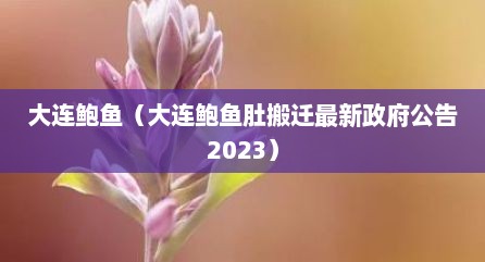 大连鲍鱼（大连鲍鱼肚搬迁最新政府公告2023）