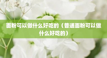 面粉可以做什么好吃的（普通面粉可以做什么好吃的）