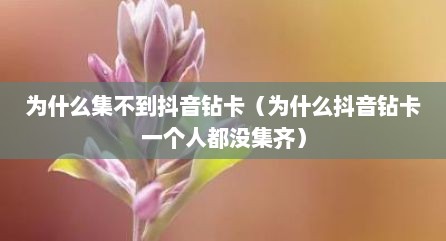 为什么集不到抖音钻卡（为什么抖音钻卡一个人都没集齐）