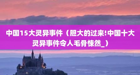 中国15大灵异事件（胆大的过来!中国十大灵异事件令人毛骨悚然_）