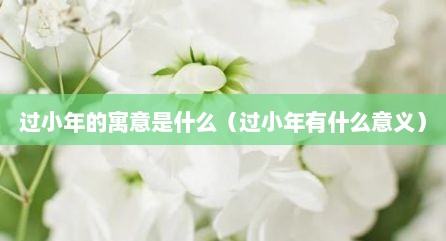 过小年的寓意是什么（过小年有什么意义）