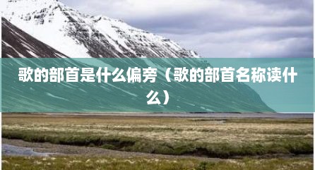 歌的部首是什么偏旁（歌的部首名称读什么）
