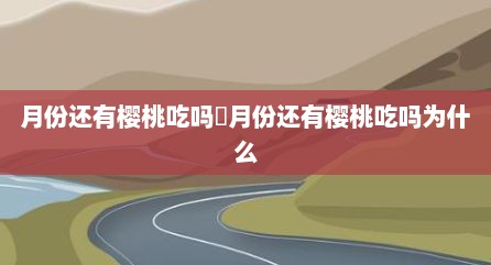 月份还有樱桃吃吗 月份还有樱桃吃吗为什么