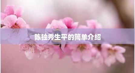 陈独秀生平的简单介绍