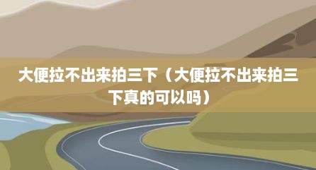 大便拉不出来拍三下（大便拉不出来拍三下真的可以吗）