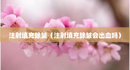 注射填充除皱（注射填充除皱会出血吗）