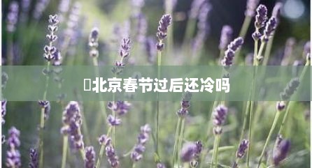 ​北京春节过后还冷吗