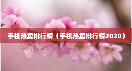 手机热卖排行榜（手机热卖排行榜2020）