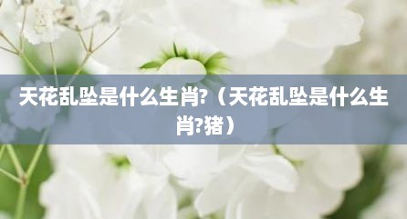 天花乱坠是什么生肖?（天花乱坠是什么生肖?猪）