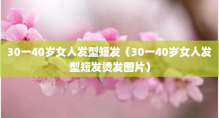 30一40岁女人发型短发（30一40岁女人发型短发烫发图片）