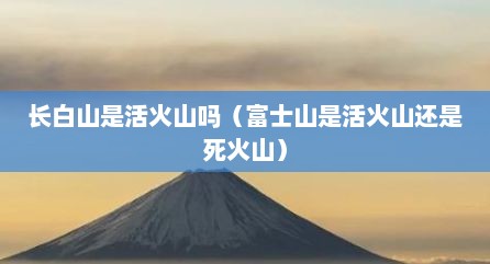 长白山是活火山吗（富士山是活火山还是死火山）