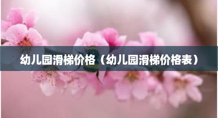 幼儿园滑梯价格（幼儿园滑梯价格表）