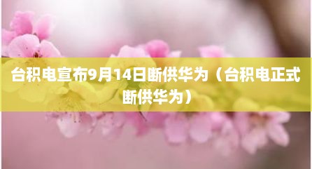 台积电宣布9月14日断供华为（台积电正式断供华为）