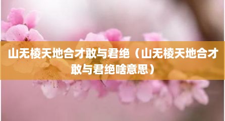 山无棱天地合才敢与君绝（山无棱天地合才敢与君绝啥意思）