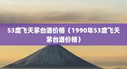 53度飞天茅台酒价格（1990年53度飞天茅台酒价格）