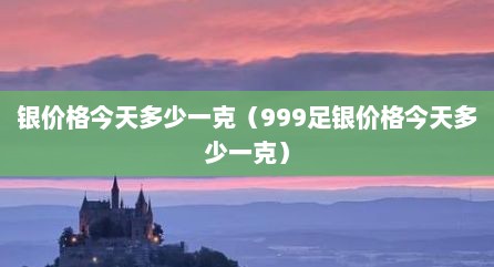 银价格今天多少一克（999足银价格今天多少一克）