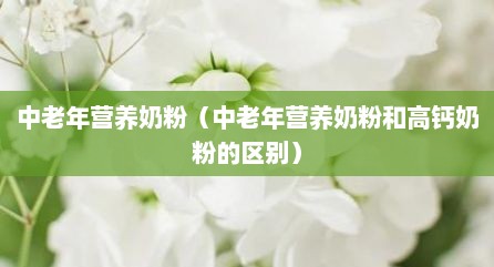 中老年营养奶粉（中老年营养奶粉和高钙奶粉的区别）