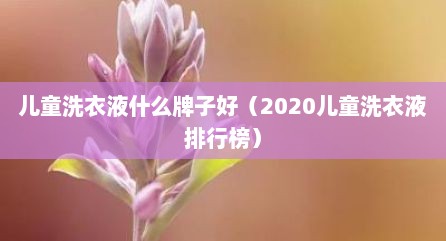 儿童洗衣液什么牌子好（2020儿童洗衣液排行榜）