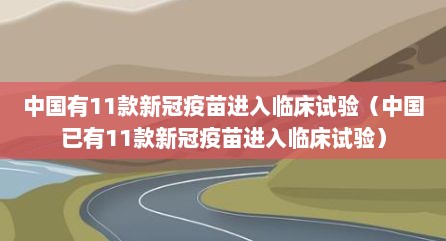 中国有11款新冠疫苗进入临床试验（中国已有11款新冠疫苗进入临床试验）