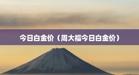 今日白金价（周大福今日白金价）