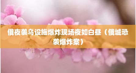 俄夜袭乌设施爆炸现场夜如白昼（俄城恐袭爆炸案）