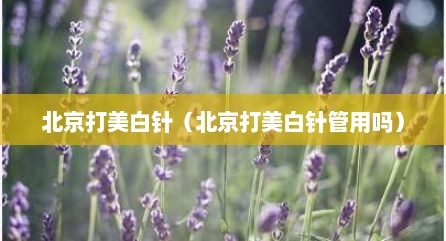 北京打美白针（北京打美白针管用吗）