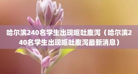 哈尔滨240名学生出现呕吐腹泻（哈尔滨240名学生出现呕吐腹泻最新消息）