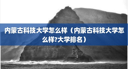 内蒙古科技大学怎么样（内蒙古科技大学怎么样?大学排名）