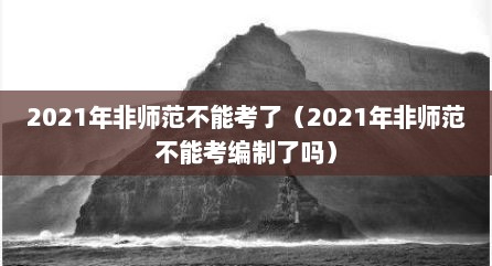 2021年非师范不能考了（2021年非师范不能考编制了吗）