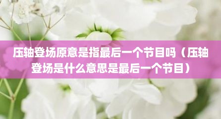 压轴登场原意是指最后一个节目吗（压轴登场是什么意思是最后一个节目）