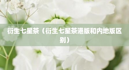 衍生七星茶（衍生七星茶港版和内地版区别）