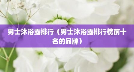 男士沐浴露排行（男士沐浴露排行榜前十名的品牌）