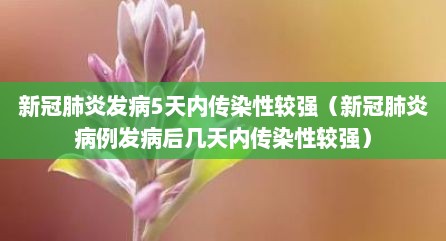 新冠肺炎发病5天内传染性较强（新冠肺炎病例发病后几天内传染性较强）